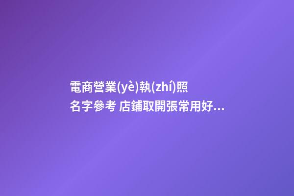 電商營業(yè)執(zhí)照名字參考 店鋪取開張常用好名字-名學(xué)網(wǎng)-第1張-店鋪起名-玄機派